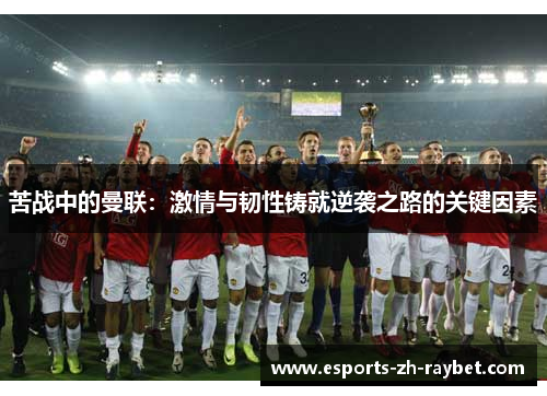 苦战中的曼联:激情与韧性铸就逆袭之路的关键因素 苦战中的曼联:激情与韧性铸就逆袭之路的关键因素