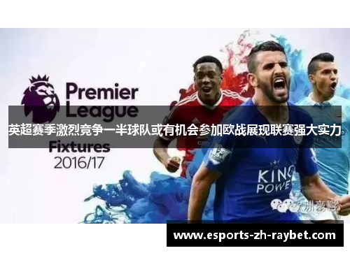 英超赛季激烈竞争一半球队或有机会参加欧战展现联赛强大实力 英超赛季激烈竞争一半球队或有机会参加欧战展现联赛强大实力