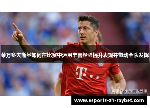 莱万多夫斯基如何在比赛中运用丰富经验提升表现并带动全队发挥 莱万多夫斯基如何在比赛中运用丰富经验提升表现并带动全队发挥