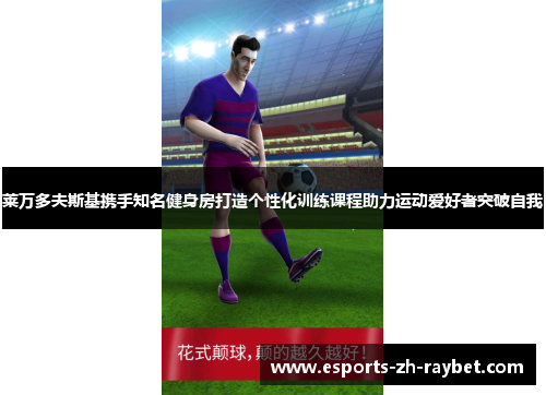 莱万多夫斯基携手知名健身房打造个性化训练课程助力运动爱好者突破自我 莱万多夫斯基携手知名健身房打造个性化训练课程助力运动爱好者突破自我