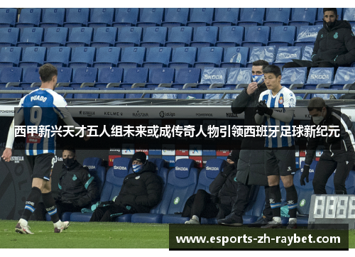西甲新兴天才五人组未来或成传奇人物引领西班牙足球新纪元 西甲新兴天才五人组未来或成传奇人物引领西班牙足球新纪元
