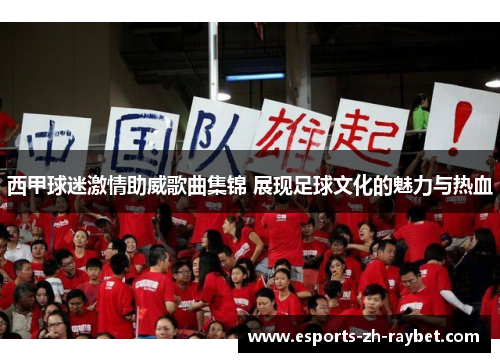 西甲球迷激情助威歌曲集锦 展现足球文化的魅力与热血 西甲球迷激情助威歌曲集锦 展现足球文化的魅力与热血
