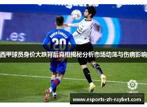 西甲球员身价大跌背后真相揭秘分析市场动荡与伤病影响 西甲球员身价大跌背后真相揭秘分析市场动荡与伤病影响