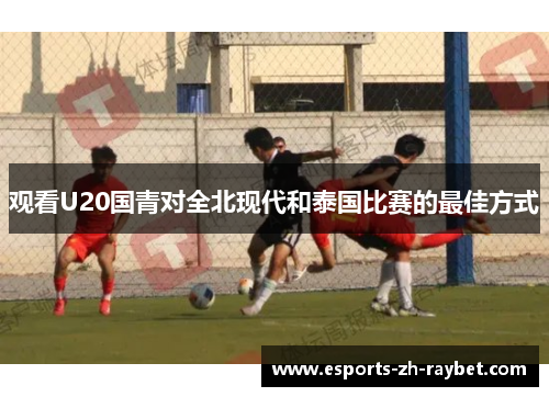 观看U20国青对全北现代和泰国比赛的最佳方式 观看U20国青对全北现代和泰国比赛的最佳方式