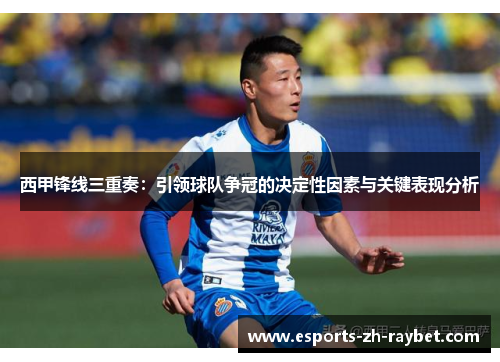 西甲锋线三重奏:引领球队争冠的决定性因素与关键表现分析 西甲锋线三重奏:引领球队争冠的决定性因素与关键表现分析