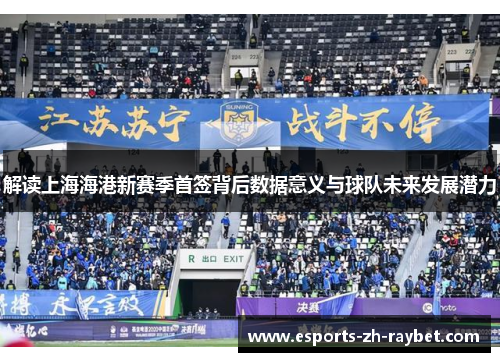 解读上海海港新赛季首签背后数据意义与球队未来发展潜力 解读上海海港新赛季首签背后数据意义与球队未来发展潜力