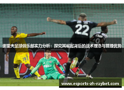 谢里夫足球俱乐部实力分析:探究其崛起背后的战术理念与管理优势 谢里夫足球俱乐部实力分析:探究其崛起背后的战术理念与管理优势