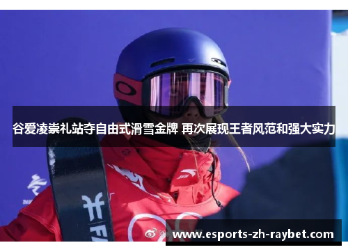 谷爱凌崇礼站夺自由式滑雪金牌 再次展现王者风范和强大实力 谷爱凌崇礼站夺自由式滑雪金牌 再次展现王者风范和强大实力