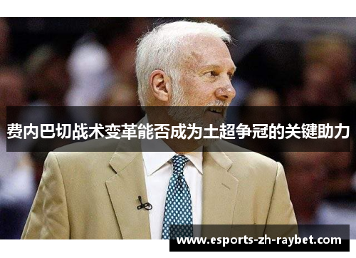 费内巴切战术变革能否成为土超争冠的关键助力 费内巴切战术变革能否成为土超争冠的关键助力