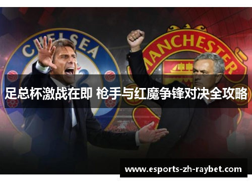 足总杯激战在即 枪手与红魔争锋对决全攻略 足总杯激战在即 枪手与红魔争锋对决全攻略
