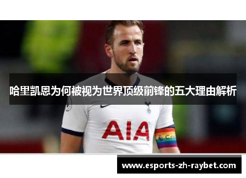 哈里凯恩为何被视为世界顶级前锋的五大理由解析 哈里凯恩为何被视为世界顶级前锋的五大理由解析