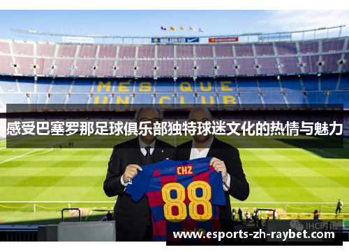 感受巴塞罗那足球俱乐部独特球迷文化的热情与魅力 感受巴塞罗那足球俱乐部独特球迷文化的热情与魅力