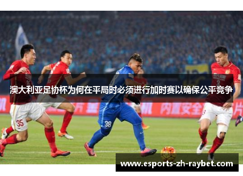 澳大利亚足协杯为何在平局时必须进行加时赛以确保公平竞争 澳大利亚足协杯为何在平局时必须进行加时赛以确保公平竞争