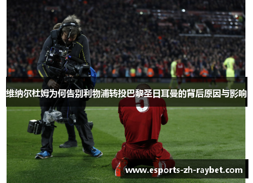 维纳尔杜姆为何告别利物浦转投巴黎圣日耳曼的背后原因与影响 维纳尔杜姆为何告别利物浦转投巴黎圣日耳曼的背后原因与影响