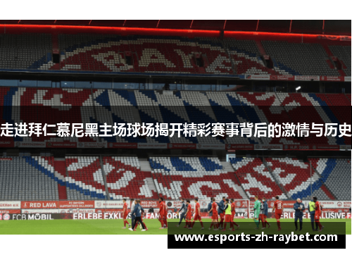 走进拜仁慕尼黑主场球场揭开精彩赛事背后的激情与历史 走进拜仁慕尼黑主场球场揭开精彩赛事背后的激情与历史