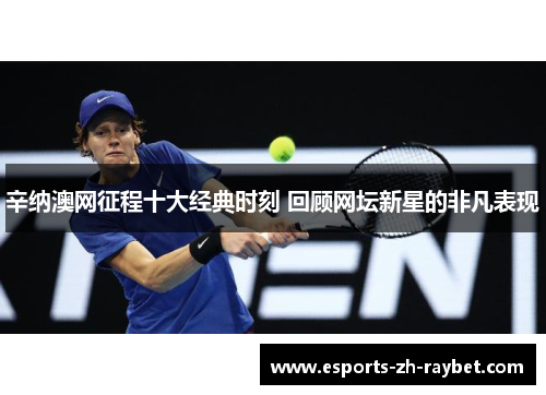 辛纳澳网征程十大经典时刻 回顾网坛新星的非凡表现 辛纳澳网征程十大经典时刻 回顾网坛新星的非凡表现