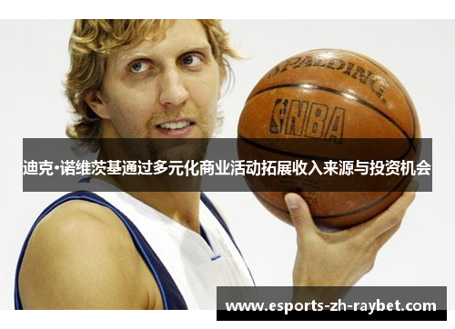 迪克·诺维茨基通过多元化商业活动拓展收入来源与投资机会 迪克·诺维茨基通过多元化商业活动拓展收入来源与投资机会