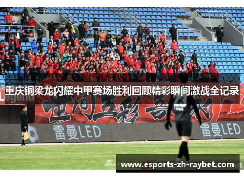 重庆铜梁龙闪耀中甲赛场胜利回顾精彩瞬间激战全记录 重庆铜梁龙闪耀中甲赛场胜利回顾精彩瞬间激战全记录