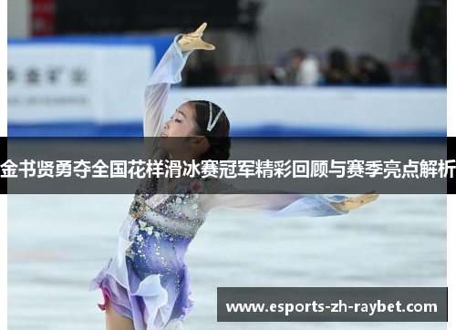 金书贤勇夺全国花样滑冰赛冠军精彩回顾与赛季亮点解析 金书贤勇夺全国花样滑冰赛冠军精彩回顾与赛季亮点解析