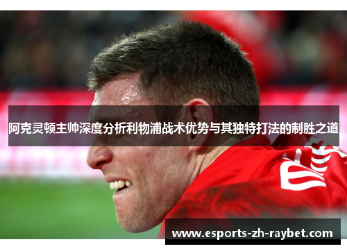 阿克灵顿主帅深度分析利物浦战术优势与其独特打法的制胜之道 阿克灵顿主帅深度分析利物浦战术优势与其独特打法的制胜之道