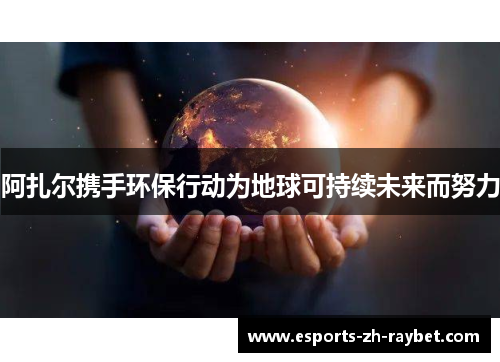 阿扎尔携手环保行动为地球可持续未来而努力 阿扎尔携手环保行动为地球可持续未来而努力