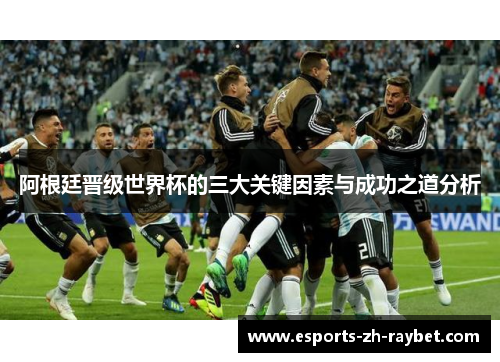 阿根廷晋级世界杯的三大关键因素与成功之道分析 阿根廷晋级世界杯的三大关键因素与成功之道分析