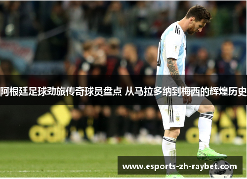 阿根廷足球劲旅传奇球员盘点 从马拉多纳到梅西的辉煌历史 阿根廷足球劲旅传奇球员盘点 从马拉多纳到梅西的辉煌历史