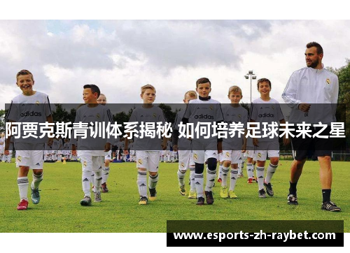 阿贾克斯青训体系揭秘 如何培养足球未来之星 阿贾克斯青训体系揭秘 如何培养足球未来之星