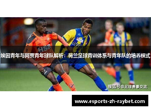 埃因青年与阿贾青年球队解析:荷兰足球青训体系与青年队的培养模式 埃因青年与阿贾青年球队解析:荷兰足球青训体系与青年队的培养模式
