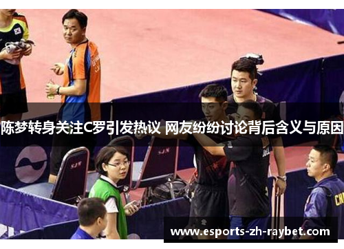 陈梦转身关注C罗引发热议 网友纷纷讨论背后含义与原因 陈梦转身关注C罗引发热议 网友纷纷讨论背后含义与原因