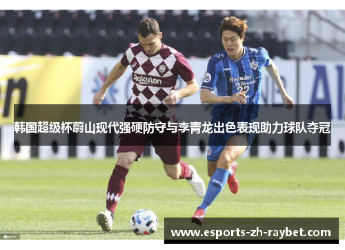 韩国超级杯蔚山现代强硬防守与李青龙出色表现助力球队夺冠
