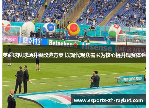 英超球队球场升级改造方案 以现代观众需求为核心提升观赛体验