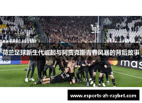 荷兰足球新生代崛起与阿贾克斯青春风暴的背后故事