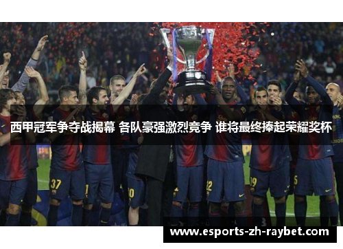 西甲冠军争夺战揭幕 各队豪强激烈竞争 谁将最终捧起荣耀奖杯