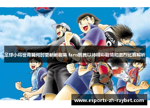 足球小将世青篇何时更新新剧集 fans翘首以待精彩剧情和激烈比赛解析