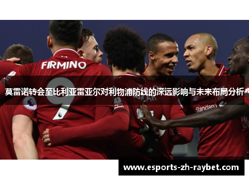 莫雷诺转会至比利亚雷亚尔对利物浦防线的深远影响与未来布局分析