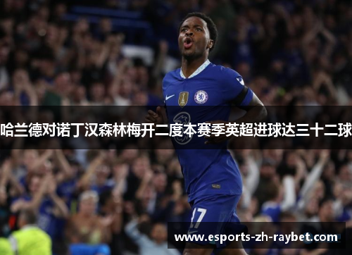 哈兰德对诺丁汉森林梅开二度本赛季英超进球达三十二球