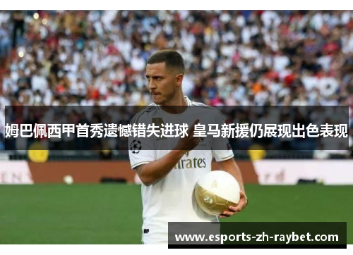 姆巴佩西甲首秀遗憾错失进球 皇马新援仍展现出色表现 姆巴佩西甲首秀遗憾错失进球 皇马新援仍展现出色表现