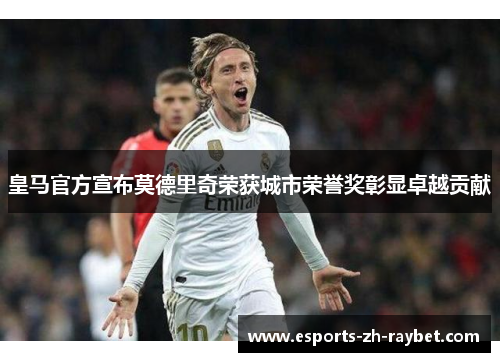 皇马官方宣布莫德里奇荣获城市荣誉奖彰显卓越贡献