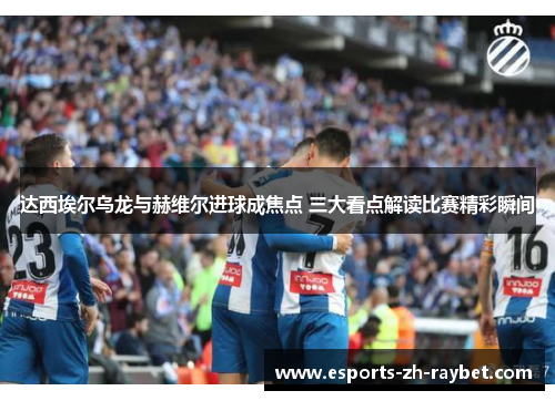 达西埃尔乌龙与赫维尔进球成焦点 三大看点解读比赛精彩瞬间