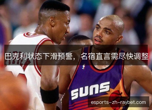 巴克利状态下滑预警,名宿直言需尽快调整 巴克利状态下滑预警,名宿直言需尽快调整